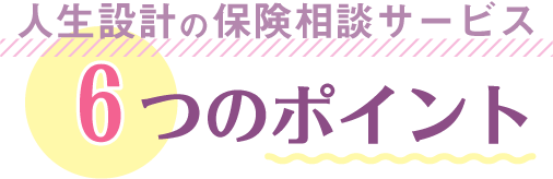 人生設計の保険相談サービス6つのポイント